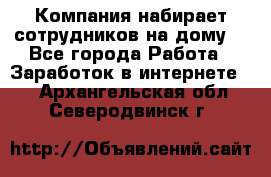 Компания набирает сотрудников на дому  - Все города Работа » Заработок в интернете   . Архангельская обл.,Северодвинск г.